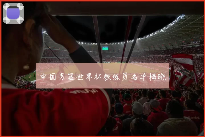 中国男篮世界杯教练员名单揭晓
